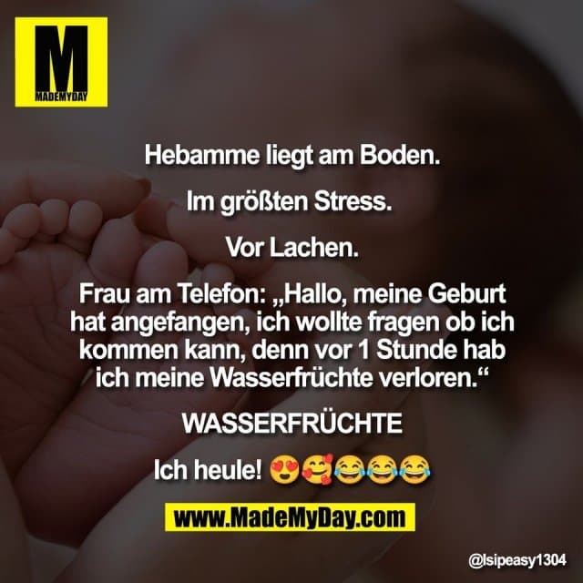 Hebamme liegt am Boden.
Im größten Stress.
Vor Lachen.
Frau am Telefon: „Hallo, meine Geburt
hat angefangen, ich wollte fragen ob ich
kommen kann, denn vor 1 Stunde hab
ich meine Wasserfrüchte verloren.“
WASSERFRÜCHTE
Ich heule! 😍🥰😂😂😂 - Inspiration, Zitate & Sprüche | MadeMyDay | Jetzt entdecken & teilen Hebamme liegt am Boden.
Im größten Stress.
Vor Lachen.
Frau am Telefon: „Hallo, meine Geburt
hat angefangen, ich wollte fragen ob ich
kommen kann, denn vor 1 Stunde hab
ich meine Wasserfrüchte verloren.“
WASSERFRÜCHTE
Ich heule! 😍🥰😂😂😂 - Inspirierendes Zitat mit Bild