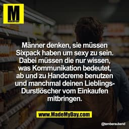 Männer denken, sie müssen
Sixpack haben um sexy zu sein.
Dabei müssen die nur wissen,
was Kommunikation bedeutet,
ab und