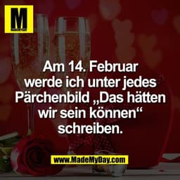 Am 14. Februar
werde ich unter jedes
Pärchenbild „Das hätten
wir sein können“
schreiben.