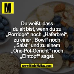 Du weißt, dass
du alt bist, wenn du zu
„Porridge“ noch „Haferbrei“,
zu einer „Bowl“ noch
„Salat“ und zu einem
„One-Pot-G