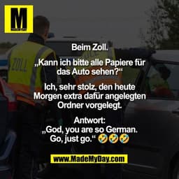 Beim Zoll.
„Kann ich bitte alle Papiere für
das Auto sehen?“
Ich, sehr stolz, den heute
Morgen extra dafür angelegten