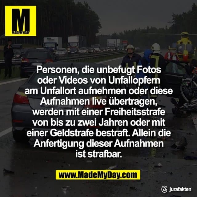 Personen, die unbefugt Fotos
oder Videos von Unfallopfern
am Unfallort aufnehmen oder diese
Aufnahmen live übertragen,
werden mit einer Freiheitsstrafe
von bis zu zwei Jahren oder mit
einer Geldstrafe bestraft. Allein die
Anfertigung dieser Aufnahmen
ist strafbar.
Threads: - Inspiration, Zitate & Sprüche | MadeMyDay | Jetzt entdecken & teilen Personen, die unbefugt Fotos
oder Videos von Unfallopfern
am Unfallort aufnehmen oder diese
Aufnahmen live übertragen,
werden mit einer Freiheitsstrafe
von bis zu zwei Jahren oder mit
einer Geldstrafe bestraft. Allein die
Anfertigung dieser Aufnahmen
ist strafbar.
Threads: - Inspirierendes Zitat mit Bild