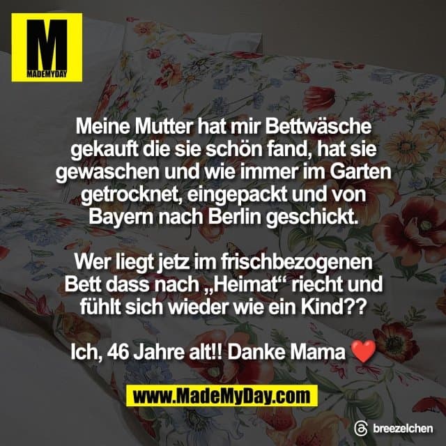 Meine Mutter hat mir Bettwäsche
gekauft die sie schön fand, hat sie
gewaschen und wie immer im Garten
getrocknet, eingepackt und von
Bayern nach Berlin geschickt.
Wer liegt jetz im frischbezogenen
Bett dass nach „Heimat“ riecht und
fühlt sich wieder wie ein Kind??
Ich, 46 Jahre alt!! Danke Mama ❤️
Threads: breezelchen - Inspiration, Zitate & Sprüche | MadeMyDay | Jetzt entdecken & teilen Meine Mutter hat mir Bettwäsche
gekauft die sie schön fand, hat sie
gewaschen und wie immer im Garten
getrocknet, eingepackt und von
Bayern nach Berlin geschickt.
Wer liegt jetz im frischbezogenen
Bett dass nach „Heimat“ riecht und
fühlt sich wieder wie ein Kind??
Ich, 46 Jahre alt!! Danke Mama ❤️
Threads: breezelchen - Inspirierendes Zitat mit Bild