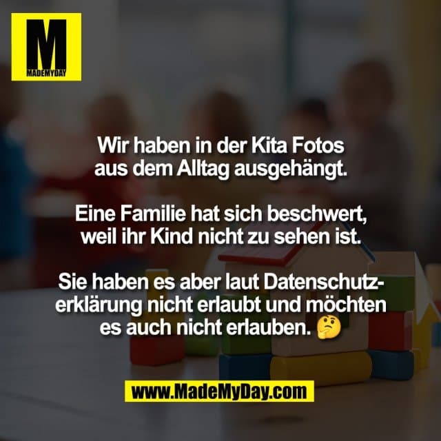 Wir haben in der Kita Fotos
aus dem Alltag ausgehängt.
Eine Familie hat sich beschwert,
weil ihr Kind nicht zu sehen ist.
Sie haben es aber laut Datenschutz-
erklärung nicht erlaubt und möchten
es auch nicht erlauben. 🤔 - Inspiration, Zitate & Sprüche | MadeMyDay | Jetzt entdecken & teilen Wir haben in der Kita Fotos
aus dem Alltag ausgehängt.
Eine Familie hat sich beschwert,
weil ihr Kind nicht zu sehen ist.
Sie haben es aber laut Datenschutz-
erklärung nicht erlaubt und möchten
es auch nicht erlauben. 🤔 - Inspirierendes Zitat mit Bild