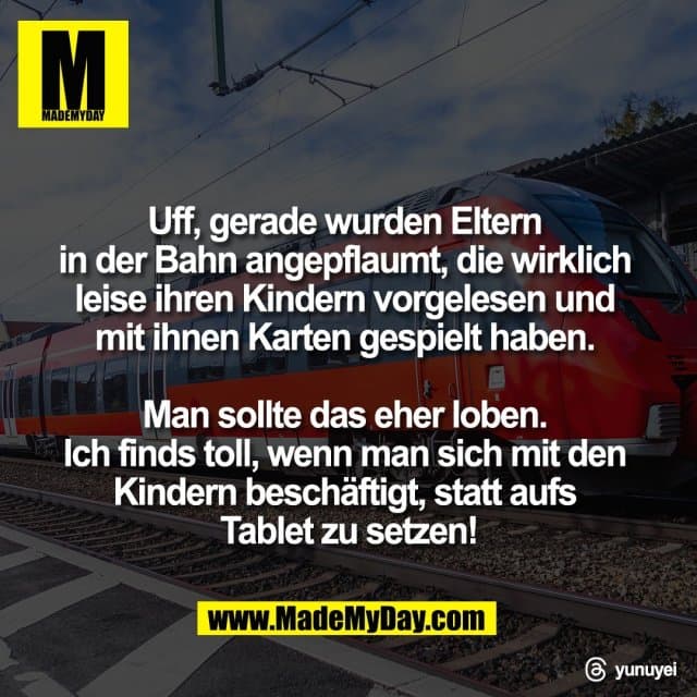 Uff, gerade wurden Eltern
in der Bahn angepflaumt, die wirklich
leise ihren Kindern vorgelesen und
mit ihnen Karten gespielt haben.
Man sollte das eher loben.
Ich finds toll, wenn man sich mit den
Kindern beschäftigt, statt aufs
Tablet zu setzen!
Threads: yunuyei - Inspiration, Zitate & Sprüche | MadeMyDay | Jetzt entdecken & teilen Uff, gerade wurden Eltern
in der Bahn angepflaumt, die wirklich
leise ihren Kindern vorgelesen und
mit ihnen Karten gespielt haben.
Man sollte das eher loben.
Ich finds toll, wenn man sich mit den
Kindern beschäftigt, statt aufs
Tablet zu setzen!
Threads: yunuyei - Inspirierendes Zitat mit Bild