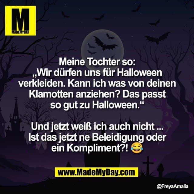 Meine Tochter so:
„Wir dürfen uns für Halloween
verkleiden. Kann ich was von deinen
Klamotten anziehen? Das passt
so gut zu Halloween.“
Und jetzt weiß ich auch nicht ...
Ist das jetzt ne Beleidigung oder
ein Kompliment?! 😂 - Inspiration, Zitate & Sprüche | MadeMyDay | Jetzt entdecken & teilen Meine Tochter so:
„Wir dürfen uns für Halloween
verkleiden. Kann ich was von deinen
Klamotten anziehen? Das passt
so gut zu Halloween.“
Und jetzt weiß ich auch nicht ...
Ist das jetzt ne Beleidigung oder
ein Kompliment?! 😂 - Inspirierendes Zitat mit Bild