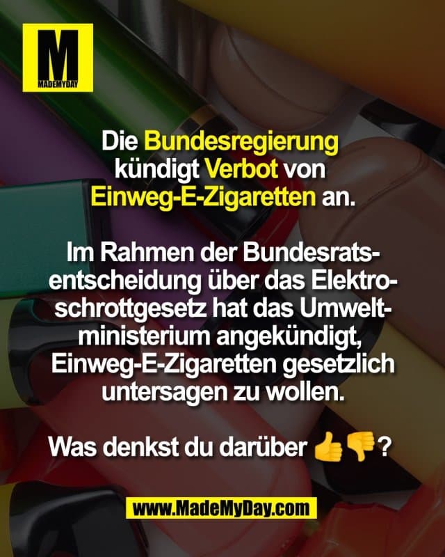 Die Bundesregierung
kündigt Verbot von
Einweg-E-Zigaretten an.
Im Rahmen der Bundesrats-
entscheidung über das Elektro-
schrottgesetz hat das Umwelt-
ministerium angekündigt,
Einweg-E-Zigaretten gesetzlich
untersagen zu wollen.
Was denkst du darüber 👍👎? - Inspiration, Zitate & Sprüche | MadeMyDay | Jetzt entdecken & teilen Die Bundesregierung
kündigt Verbot von
Einweg-E-Zigaretten an.
Im Rahmen der Bundesrats-
entscheidung über das Elektro-
schrottgesetz hat das Umwelt-
ministerium angekündigt,
Einweg-E-Zigaretten gesetzlich
untersagen zu wollen.
Was denkst du darüber 👍👎? - Inspirierendes Zitat mit Bild