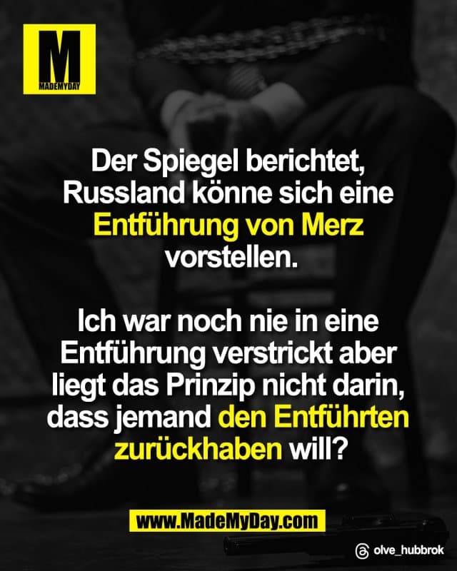 Der Spiegel berichtet,
Russland könne sich eine
Entführung von Merz
vorstellen.
Ich war noch nie in eine
Entführung verstrickt aber
liegt das Prinzip nicht darin,
dass jemand den Entführten
zurück haben will?
Threads: olve_hubbrok - Inspiration, Zitate & Sprüche | MadeMyDay | Jetzt entdecken & teilen Der Spiegel berichtet,
Russland könne sich eine
Entführung von Merz
vorstellen.
Ich war noch nie in eine
Entführung verstrickt aber
liegt das Prinzip nicht darin,
dass jemand den Entführten
zurück haben will?
Threads: olve_hubbrok - Inspirierendes Zitat mit Bild