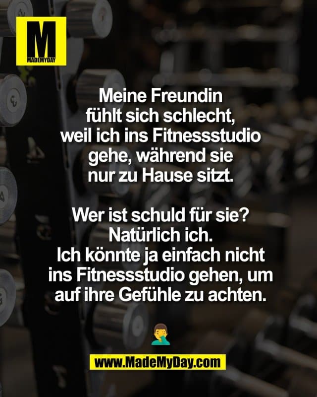 Meine Freundin
fühlt sich schlecht,
weil ich ins Fitnessstudio
gehe, während sie
nur zu Hause sitzt.
Wer ist schuld für sie?
Natürlich ich.
Ich könnte ja einfach nicht
ins Fitnessstudio gehen, um
auf ihre Gefühle zu achten.
🤦♂️ - Inspiration, Zitate & Sprüche | MadeMyDay | Jetzt entdecken & teilen Meine Freundin
fühlt sich schlecht,
weil ich ins Fitnessstudio
gehe, während sie
nur zu Hause sitzt.
Wer ist schuld für sie?
Natürlich ich.
Ich könnte ja einfach nicht
ins Fitnessstudio gehen, um
auf ihre Gefühle zu achten.
🤦♂️ - Inspirierendes Zitat mit Bild