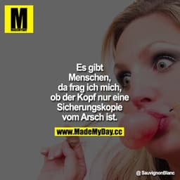 Es gibt Menschen, da frag ich mich, ob der Kopf nur eine Sicherungskopie vom Arsch ist.