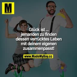 Glück ist ...
jemanden zu finden dessen verrücktes Leben mit deinem eigenen zusammenpasst!