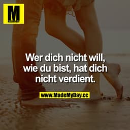 Wer dich nicht will, wie du bist, hat dich nie verdient.