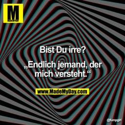 Bist Du irre?
„Endlich jemand, der mich versteht."
