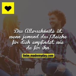 Das Allerschönste ist, wenn jemand das Gleiche für dich empfindet, wie du für ihn.
