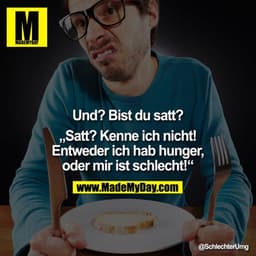 Und? Bist du satt?
"Satt? Kenne ich nicht! Entweder ich hab hunger, oder mir ist schlecht!"