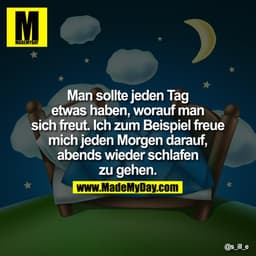 Man sollte jeden Tag etwas haben, worauf man sich freut. Ich zum Beispiel freue mich jeden Morgen darauf, abends wieder