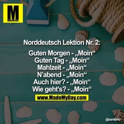 ?Norddeutsch Lektion Nr. 2:
Guten Morgen - "Moin"
Guten Tag - "Moin"
Mahlzeit-"Moin"
N'abend - "Moin"
Auch hier?-"Moin"