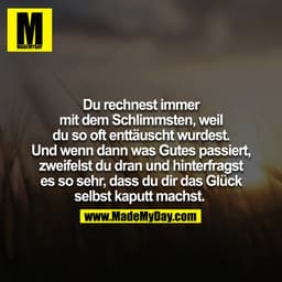 Du rechnest immer mit dem Schlimmsten, weil du so oft enttäuscht wurdest. Und wenn dann was gutes passiert zweifelst du