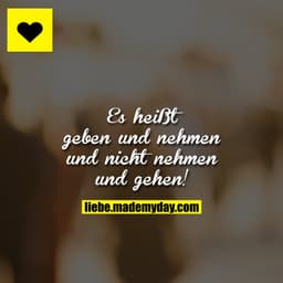 Es heißt geben und nehmen und nicht nehmen und gehen!