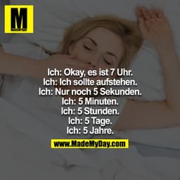 Ich: Okay, es ist 7 Uhr
Ich: Ich sollte aufstehen
Ich: Nur noch 5 Sekunden
Ich: 5 Minuten
Ich: 5 Stunden
Ich: 5 Tage
Ich