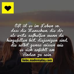 Oft ist es im Leben so, dass die Menschen, die dir als erste aufhelfen wenn du hingefallen bist, diejenigen sind, die se