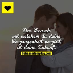 Der Mensch, mit welchem du deine Vergangenheit vergisst, ist deine Zukunft.
