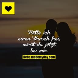 Hätte ich einen Wunsch frei, wärst du jetzt bei mir.