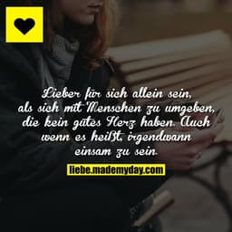 Lieber für sich allein sein, als sich mit Menschen zu umgeben, die kein gutes Herz haben. Auch wenn es heißt, irgendwann