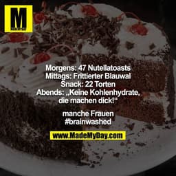 Morgens: 47 Nutellatoasts
Mittags: Frittierter Blauwal
Snack: 22 Torten
Abends: „Keine Kohlenhydrate, die machen dick!“