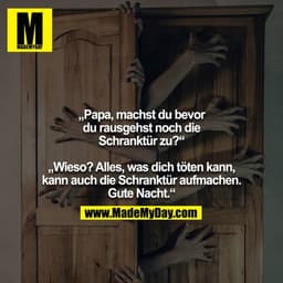„Papa, machst du bevor du rausgehst noch die Schranktür zu?“
„Wieso? Alles, was dich töten kann, kann auch die Schrankt