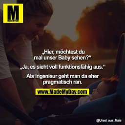 „Hier, möchtest du mal unser Baby sehen?“
„Ja, es sieht voll funktionsfähig aus.“
Als Ingenieur geht man da eher pragm