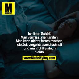 Ich liebe Schlaf. Man vermisst niemanden. Man kann nichts falsch machen, die Zeit vergeht rasend schnell und man fühlt e