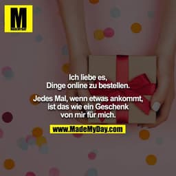 Ich liebe es, Dinge online zu bestellen.
Jedes Mal, wenn etwas ankommt, ist das wie ein Geschenk von mir für mich.