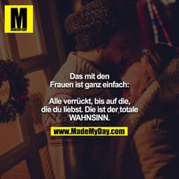 Das mit den Frauen ist ganz einfach:
Alle verrückt, bis auf die, die du liebst. Die ist der totale WAHNSINN.