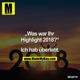 „Was war ihr Highlight 2018?“
Ich hab überlebt.