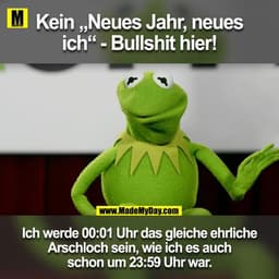 Kein "Neues Jahr, neues ich" - Bullshit hier!
Ich werde um 00:01 Uhr das gleiche ehrliche Arschloch sein, wie ich es au