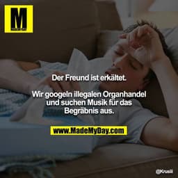 Der Freund ist erkältet.
Wir googeln illegalen Organhandel und suchen Musik für das Begräbnis aus.