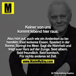 Keiner von uns kommt lebend hier raus. Also hört auf, euch wie ein Andenken zu behandeln. Esst leckeres Essen. Spaziert