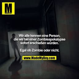 Wir alle kennen eine Person, die wir bei einer Zombieapokalypse sofort erschießen würden.
Egal ob Zombie oder nicht.