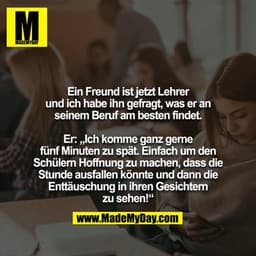 Ein Freund ist jetzt Lehrer und ich habe ihn gefragt, was er an
seinem Beruf am besten findet.
Er: „Ich komme ganz gern