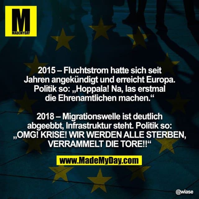 2015 – Fluchtstrom hatte sich seit Jahren angekündigt und erreicht Europa. Politik so: „Hoppala! Na, las erstmal die Ehrenamtlichen machen.“
2018 – Migrationswelle ist deutlich abgeebbt, Infrastruktur steht. Politik so: „OMG! KRISE! WIR WERDEN ALLE STERBEN,
VERRAMMELT DIE TORE!!“ - Inspiration, Zitate & Sprüche | MadeMyDay | Jetzt entdecken & teilen 2015 – Fluchtstrom hatte sich seit Jahren angekündigt und erreicht Europa. Politik so: „Hoppala! Na, las erstmal die Ehrenamtlichen machen.“
2018 – Migrationswelle ist deutlich abgeebbt, Infrastruktur steht. Politik so: „OMG! KRISE! WIR WERDEN ALLE STERBEN,
VERRAMMELT DIE TORE!!“ - Inspirierendes Zitat mit Bild