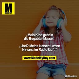 „Mein Kind geht in die Begabtenklasse!“
„Und? Meins klatscht, wenn Nirvana im Radio läuft!“
