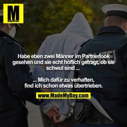 Habe eben zwei Männer im Partnerlook gesehen und sie echt höflich gefragt, ob sie schwul sind ...
... Mich dafür zu ve