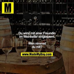 Du wirst mit einer Freundin im Weinkeller eingesperrt.
Wen nimmst du mit?
