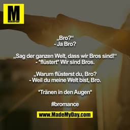 „Bro?“
- Ja Bro?
„Sag der ganzen Welt, dass wir Bros sind!“
- *flüstert* Wir sind Bros.
„Warum flüsterst du, Bro?
- We