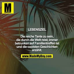 LEBENSZIEL
Die reiche Tante zu sein, die durch die Welt reist, immer betrunken auf Familientreffen ist und die coolsten
