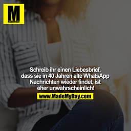 Schreib ihr einen Liebesbrief, dass sie in 40 Jahren alte WhatsApp Nachrichten wieder findet, ist eher unwahrscheinlich!