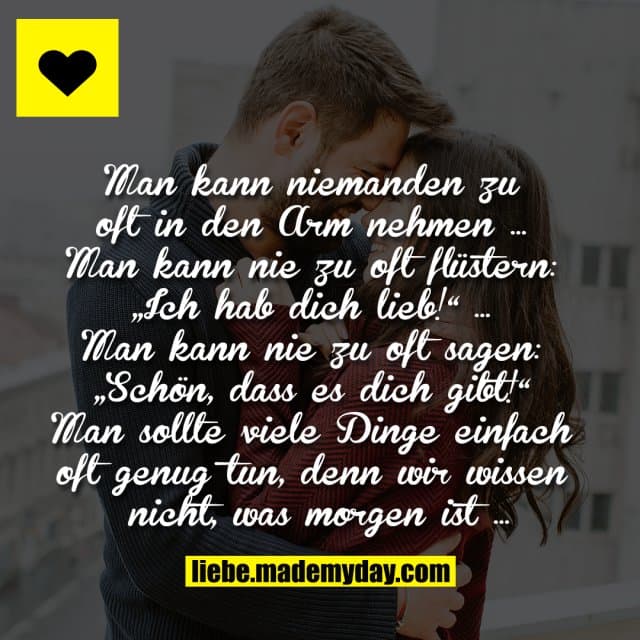 Man kann niemanden zu oft in den Arm nehmen … Man kann nie zu oft flüstern: „Ich hab dich lieb!“ … Man kann nie zu oft sagen: „Schön, dass es dich gibt!“ Man sollte viele Dinge einfach oft genug tun, denn wir wissen nicht, was morgen ist … - Inspiration, Zitate & Sprüche | MadeMyDay | Jetzt entdecken & teilen Man kann niemanden zu oft in den Arm nehmen … Man kann nie zu oft flüstern: „Ich hab dich lieb!“ … Man kann nie zu oft sagen: „Schön, dass es dich gibt!“ Man sollte viele Dinge einfach oft genug tun, denn wir wissen nicht, was morgen ist … - Inspirierendes Zitat mit Bild