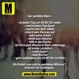 Der perfekte Mann
- ist jeden Tag um 05:00 Uhr wach
- macht jeden Tag Sport
- macht sein Bett selber
- räumt sein Zimme