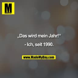 „Das wird mein Jahr!“
- Ich, seit 1990.